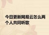 今日更新网易云怎么两个人共同听歌