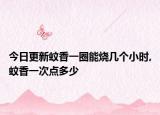今日更新蚊香一圈能烧几个小时,蚊香一次点多少