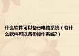 什么软件可以备份电脑系统（有什么软件可以备份操作系统?）
