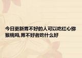 今日更新胃不好的人可以吃红心猕猴桃吗,胃不好者吃什么好