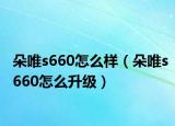 朵唯s660怎么样（朵唯s660怎么升级）