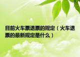 目前火车票退票的规定（火车退票的最新规定是什么）