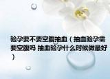 验孕要不要空腹抽血（抽血验孕需要空腹吗 抽血验孕什么时候做最好）