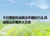 今日更新风油精治牙痛的方法,风油精治牙痛多久见效