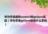 华为手表新款watch3和gt3pro区别（华为手表gt3pro搭载什么系统）