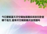 今日更新夏天开空调加湿器应该放在卧室哪个地方,夏季开空调需要开加湿器吗