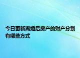 今日更新离婚后房产的财产分割有哪些方式