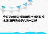 今日更新夏天洗澡用热水好还是冷水好,夏天洗澡多久洗一次好