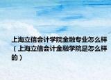 上海立信会计学院金融专业怎么样（上海立信会计金融学院是怎么样的）