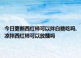 今日更新西红柿可以拌白糖吃吗,凉拌西红柿可以放醋吗