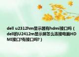 dell u2312hm显示器有hdmi接口吗（dell的U2412m显示屏怎么连接电脑HDMI接口?有接口吗?）