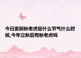 今日更新秋老虎是什么节气什么时候,今年立秋后有秋老虎吗