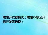 联想开发者模式（联想s5怎么开启开发者选项）