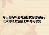 今日更新84消毒液把衣服褪色后可以恢复吗,衣服滴上84如何修复