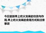 今日更新早上吃火龙果的功效与作用,早上吃火龙果的食用方式和注意事项