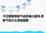 今日更新胃胀气会影响心脏吗,胃胀气吃什么食物缓解