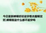 今日更新裸睡好还是穿着衣服睡觉好,裸睡就是什么都不能穿吗