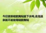 今日更新硅胶胸贴能下水吗,去泡温泉能不能使用硅胶胸贴