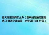 夏天得空调病怎么办（夏季如何预防空调病,不想得空调病就一定要做好这5 件事）