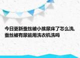 今日更新蚕丝被小孩尿床了怎么洗,蚕丝被有尿能用洗衣机洗吗