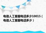 电信人工客服电话多少10015（电信人工客服电话多少）
