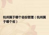 杭州属于哪个省份管理（杭州属于哪个省）