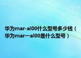 华为mar-al00什么型号多少钱（华为mar一al00是什么型号）