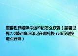 魔兽世界破碎命运印记怎么获得（魔兽世界7.0破碎命运印记在哪兑换 roll币兑换地点在哪）