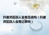 抖音浏览别人会有足迹吗（抖音浏览别人会有记录吗）