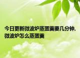 今日更新微波炉蒸蛋羹要几分钟,微波炉怎么蒸蛋羹