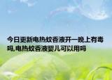 今日更新电热蚊香液开一晚上有毒吗,电热蚊香液婴儿可以用吗