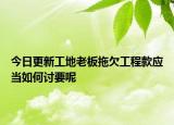 今日更新工地老板拖欠工程款应当如何讨要呢
