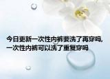 今日更新一次性内裤要洗了再穿吗,一次性内裤可以洗了重复穿吗