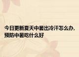 今日更新夏天中暑出冷汗怎么办,预防中暑吃什么好
