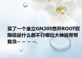 买了一个金立GN205想开ROOT权限但是什么都不行哪位大神能帮帮我急~ ~ ~ ~.