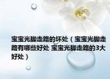 宝宝光脚走路的坏处（宝宝光脚走路有哪些好处 宝宝光脚走路的3大好处）