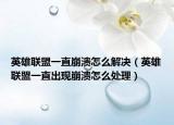 英雄联盟一直崩溃怎么解决（英雄联盟一直出现崩溃怎么处理）