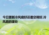 今日更新冷风扇好还是空调好,冷风扇的害处