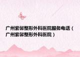 广州紫馨整形外科医院服务电话（广州紫馨整形外科医院）