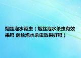烟丝泡水驱虫（烟丝泡水杀虫有效果吗 烟丝泡水杀虫效果好吗）