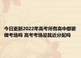 今日更新2022年高考所有高中都要做考场吗 高考考场是就近分配吗