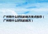 广州有什么好玩的地方景点推荐（广州有什么好玩的地方）