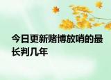 今日更新赌博放哨的最长判几年