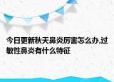 今日更新秋天鼻炎厉害怎么办,过敏性鼻炎有什么特征