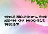 我的电脑是海尔迅雷t39 w7系统集成显卡1G  CPU  E6600为什么它不能运行CF