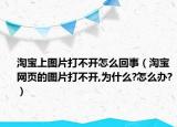 淘宝上图片打不开怎么回事（淘宝网页的图片打不开,为什么?怎么办?）