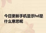 今日更新手机显示hd是什么意思呢