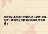 惠普笔记本检测不到电池,怎么处理-ZOL问答（惠普笔记本检测不到电池,怎么处理）