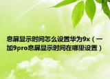 息屏显示时间怎么设置华为9x（一加9pro息屏显示时间在哪里设置）