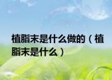 植脂末是什么做的（植脂末是什么）